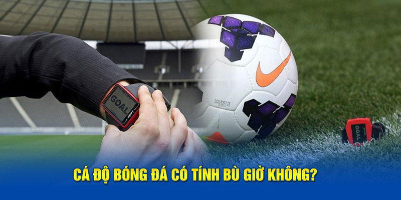 Cá độ bóng đá có tính bù giờ không? 