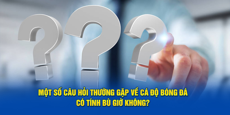 Một số câu hỏi thường gặp về cá độ bóng đá có tính bù giờ không? 