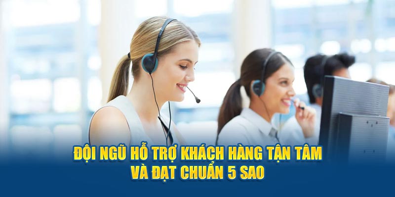 Đội ngũ hỗ trợ khách hàng tận tâm và đạt chuẩn 5 sao